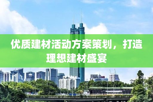 优质建材活动方案策划，打造理想建材盛宴