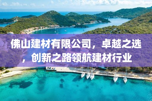 佛山建材有限公司，卓越之选，创新之路领航建材行业